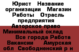 Юрист › Название организации ­ Магазин Работы › Отрасль предприятия ­ Авторское право › Минимальный оклад ­ 30 000 - Все города Работа » Вакансии   . Амурская обл.,Свободненский р-н